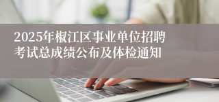 2025年椒江区事业单位招聘考试总成绩公布及体检通知