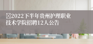 ​2022下半年贵州护理职业技术学院招聘12人公告