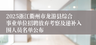2025浙江衢州市龙游县综合事业单位招聘放弃考察及递补入围人员名单公布