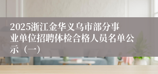 2025浙江金华义乌市部分事业单位招聘体检合格人员名单公示（一）