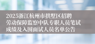 2025浙江杭州市拱墅区招聘劳动保障监察中队专职人员笔试成绩及入围面试人员名单公告