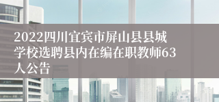 2022四川宜宾市屏山县县城学校选聘县内在编在职教师63人公告