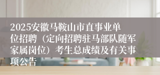 2025安徽马鞍山市直事业单位招聘（定向招聘驻马部队随军家属岗位）考生总成绩及有关事项公告