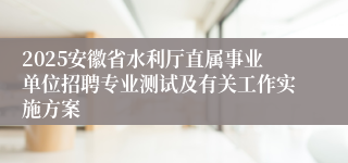 2025安徽省水利厅直属事业单位招聘专业测试及有关工作实施方案