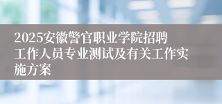 2025安徽警官职业学院招聘工作人员专业测试及有关工作实施方案