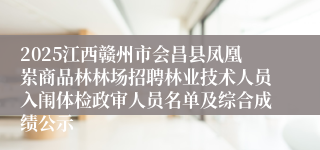2025江西赣州市会昌县凤凰岽商品林林场招聘林业技术人员入闱体检政审人员名单及综合成绩公示