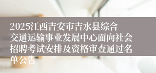 2025江西吉安市吉水县综合交通运输事业发展中心面向社会招聘考试安排及资格审查通过名单公告