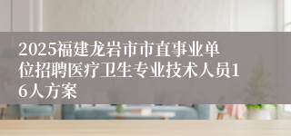 2025福建龙岩市市直事业单位招聘医疗卫生专业技术人员16人方案