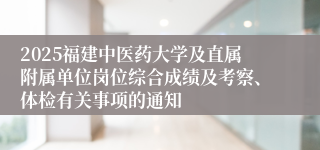 2025福建中医药大学及直属附属单位岗位综合成绩及考察、体检有关事项的通知