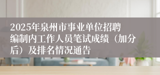 2025年泉州市事业单位招聘编制内工作人员笔试成绩（加分后）及排名情况通告