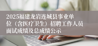 2025福建龙岩连城县事业单位（含医疗卫生）招聘工作人员面试成绩及总成绩公示