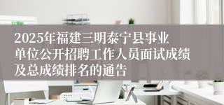 2025年福建三明泰宁县事业单位公开招聘工作人员面试成绩及总成绩排名的通告