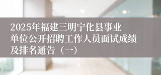 2025年福建三明宁化县事业单位公开招聘工作人员面试成绩及排名通告（一）
