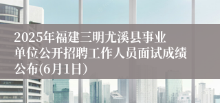 2025年福建三明尤溪县事业单位公开招聘工作人员面试成绩公布(6月1日）