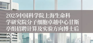 2025中国科学院上海生命科学研究院分子细胞卓越中心甘斯亭组招聘计算及实验方向博士后公告