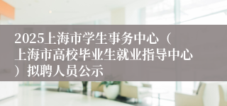2025上海市学生事务中心（上海市高校毕业生就业指导中心）拟聘人员公示
