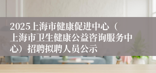 2025上海市健康促进中心（上海市卫生健康公益咨询服务中心）招聘拟聘人员公示