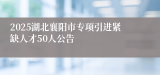 2025湖北襄阳市专项引进紧缺人才50人公告
