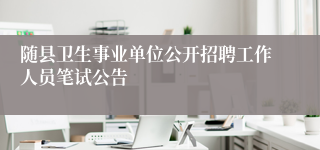 随县卫生事业单位公开招聘工作人员笔试公告
