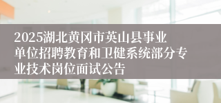 2025湖北黄冈市英山县事业单位招聘教育和卫健系统部分专业技术岗位面试公告