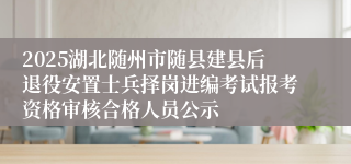 2025湖北随州市随县建县后退役安置士兵择岗进编考试报考资格审核合格人员公示