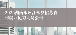 2025湖南永州江永县招募青年就业见习人员公告