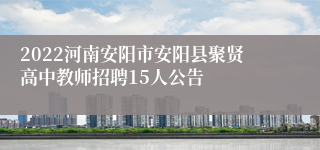 2022河南安阳市安阳县聚贤高中教师招聘15人公告