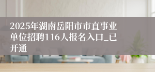 2025年湖南岳阳市市直事业单位招聘116人报名入口_已开通