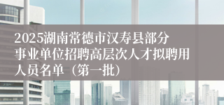 2025湖南常德市汉寿县部分事业单位招聘高层次人才拟聘用人员名单（第一批）