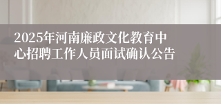 2025年河南廉政文化教育中心招聘工作人员面试确认公告