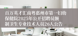 百万英才汇南粤惠州市第一妇幼保健院2025年公开招聘员额制卫生专业技术人员26人公告