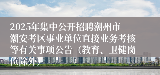 2025年集中公开招聘潮州市潮安考区事业单位直接业务考核等有关事项公告（教育、卫健岗位除外）