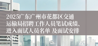 2025广东广州市花都区交通运输局招聘工作人员笔试成绩、进入面试人员名单 及面试安排公示