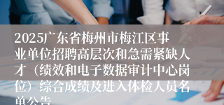 2025广东省梅州市梅江区事业单位招聘高层次和急需紧缺人才（绩效和电子数据审计中心岗位）综合成绩及进入体检人员名单公告