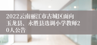 2022云南丽江市古城区面向玉龙县、永胜县选调小学教师20人公告