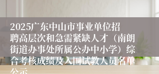 2025广东中山市事业单位招聘高层次和急需紧缺人才（南朗街道办事处所属公办中小学）综合考核成绩及入围试教人员名单公示