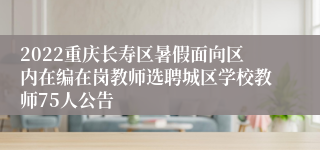 2022重庆长寿区暑假面向区内在编在岗教师选聘城区学校教师75人公告