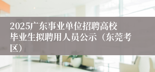 2025广东事业单位招聘高校毕业生拟聘用人员公示（东莞考区）