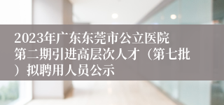 2023年广东东莞市公立医院第二期引进高层次人才（第七批）拟聘用人员公示