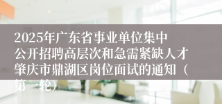 2025年广东省事业单位集中公开招聘高层次和急需紧缺人才肇庆市鼎湖区岗位面试的通知(第一轮)