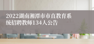 2022湖南湘潭市市直教育系统招聘教师134人公告