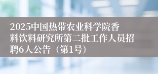 2025中国热带农业科学院香料饮料研究所第二批工作人员招聘6人公告（第1号）