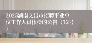 2025湖南文昌市招聘事业单位工作人员体检的公告（12号）