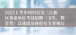 2025上半年四川宜宾三江新区事业单位考试招聘（卫生、教育类）总成绩及体检有关事项公告