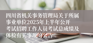 四川省机关事务管理局关于所属事业单位2025年上半年公开考试招聘工作人员考试总成绩及体检有关事项的公告