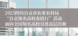 2025四川自贡市农业农村局“自贡知名高校春招行”活动 面向全国知名高校引进高层次和急需紧缺人才面试有关事项的公告