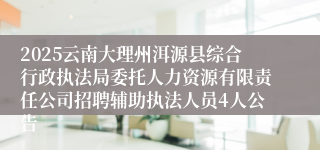 2025云南大理州洱源县综合行政执法局委托人力资源有限责任公司招聘辅助执法人员4人公告
