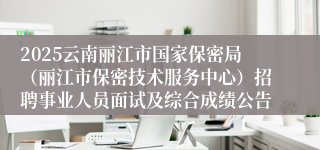 2025云南丽江市国家保密局（丽江市保密技术服务中心）招聘事业人员面试及综合成绩公告