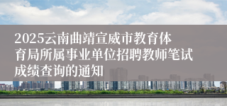 2025云南曲靖宣威市教育体育局所属事业单位招聘教师笔试成绩查询的通知