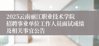 2025云南丽江职业技术学院招聘事业单位工作人员面试成绩及相关事宜公告